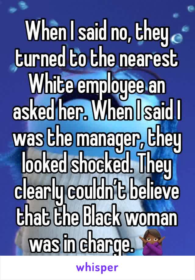 When I said no, they turned to the nearest White employee an asked her. When I said I was the manager, they looked shocked. They clearly couldn’t believe that the Black woman was in charge. 🙅🏾