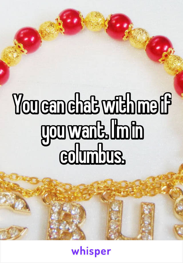 You can chat with me if you want. I'm in columbus.