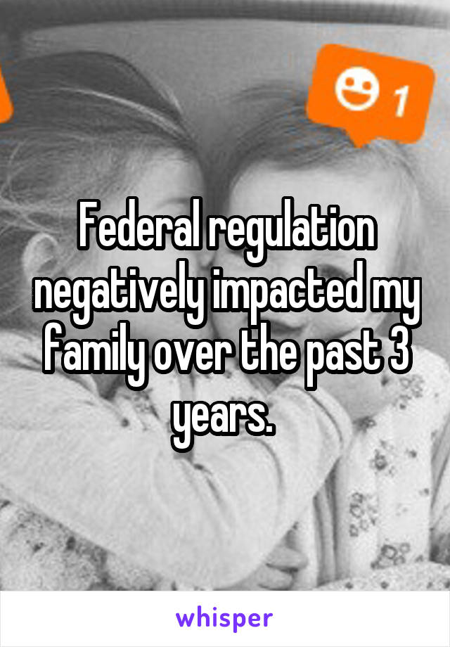 Federal regulation negatively impacted my family over the past 3 years. 