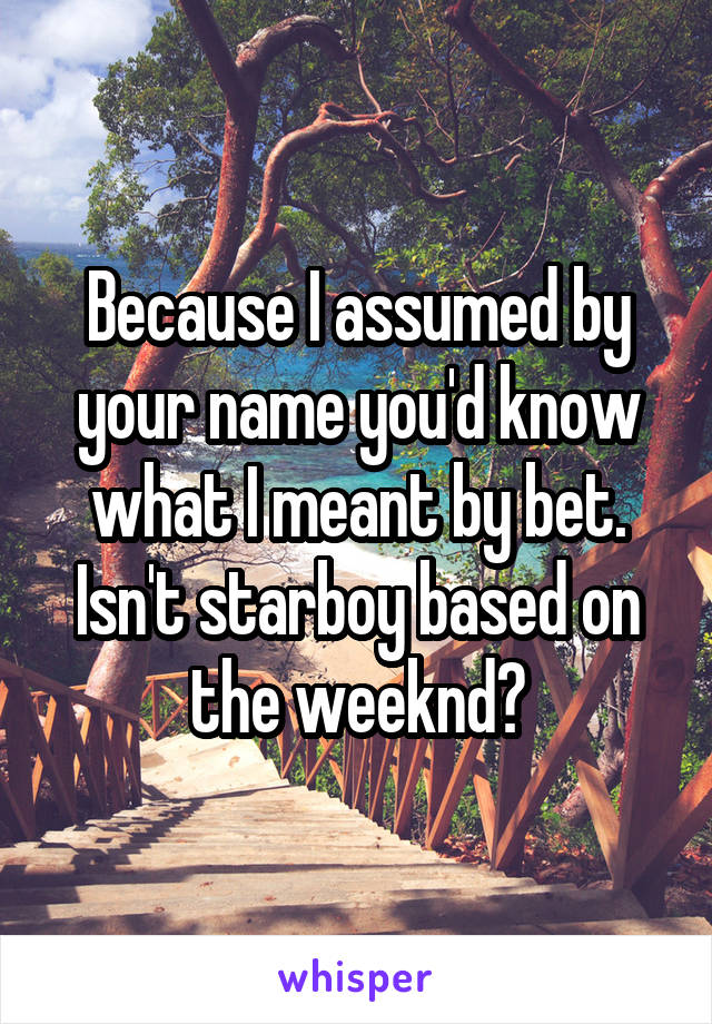 Because I assumed by your name you'd know what I meant by bet.
Isn't starboy based on the weeknd?