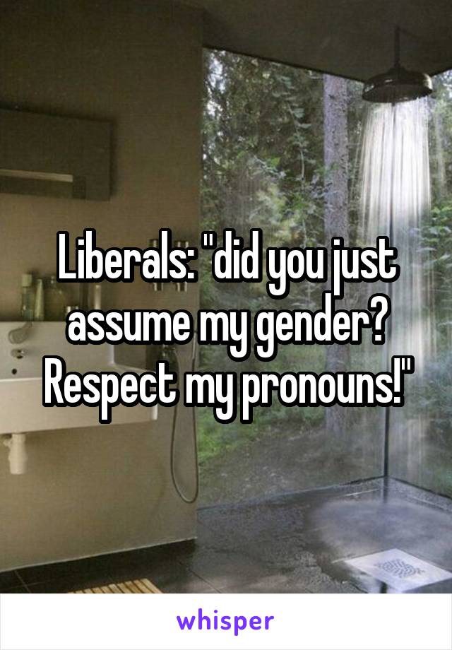 Liberals: "did you just assume my gender? Respect my pronouns!"