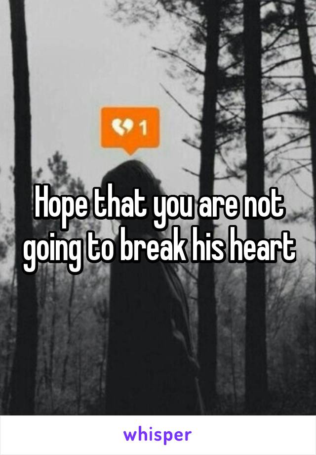 Hope that you are not going to break his heart