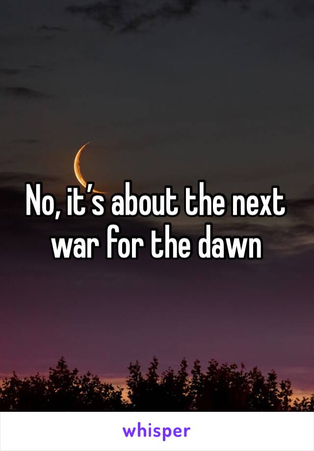 No, it’s about the next war for the dawn 
