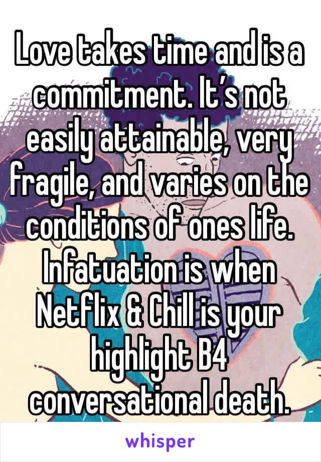 Love takes time and is a commitment. It’s not easily attainable, very fragile, and varies on the conditions of ones life. Infatuation is when Netflix & Chill is your highlight B4 conversational death.