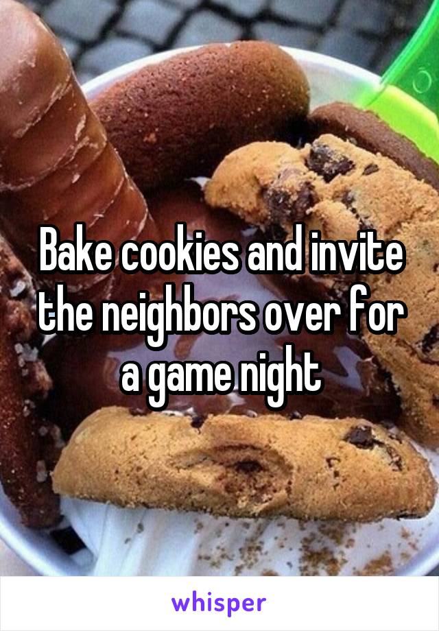 Bake cookies and invite the neighbors over for a game night