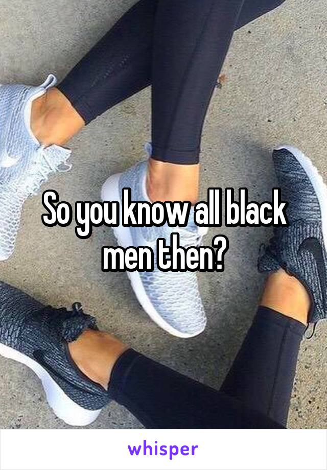 So you know all black men then?