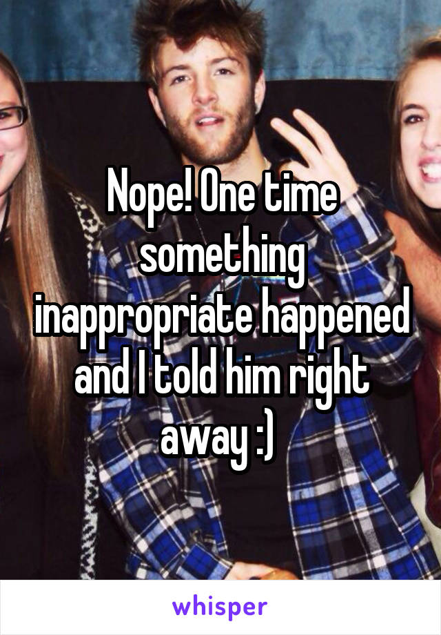 Nope! One time something inappropriate happened and I told him right away :) 