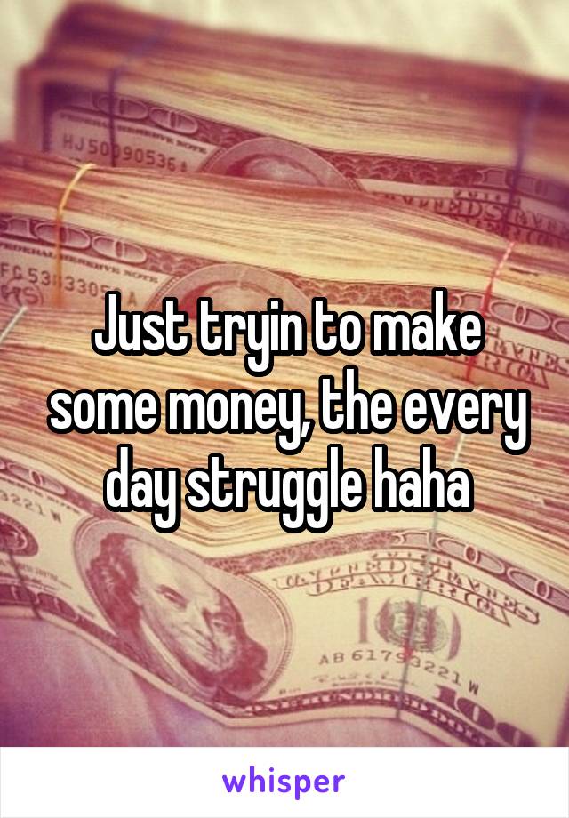 Just tryin to make some money, the every day struggle haha