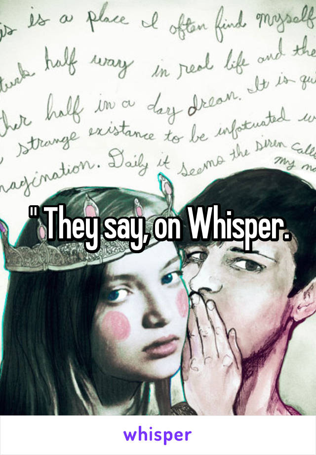 " They say, on Whisper.