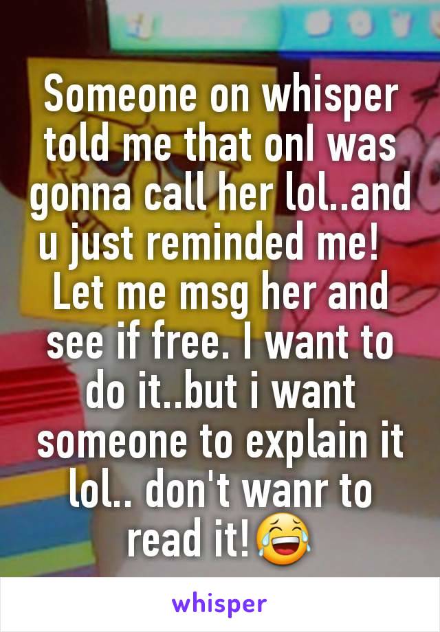 Someone on whisper told me that onI was gonna call her lol..and u just reminded me!  
Let me msg her and see if free. I want to do it..but i want someone to explain it lol.. don't wanr to read it!😂