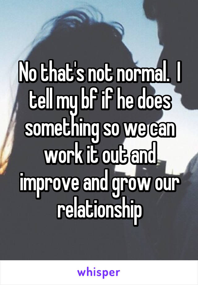 No that's not normal.  I tell my bf if he does something so we can work it out and improve and grow our relationship