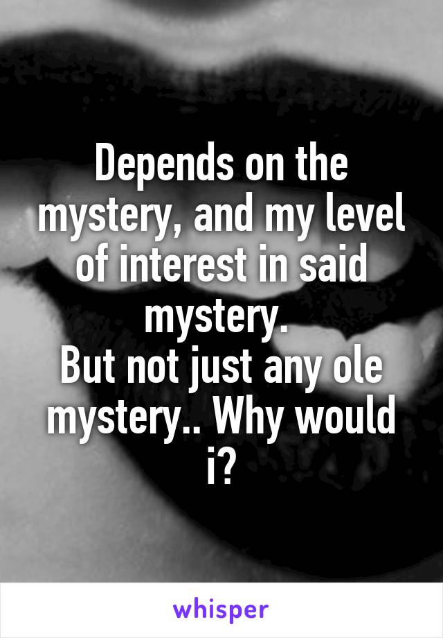 Depends on the mystery, and my level of interest in said mystery. 
But not just any ole mystery.. Why would i?