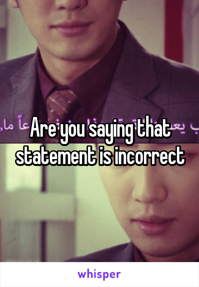 Are you saying that statement is incorrect