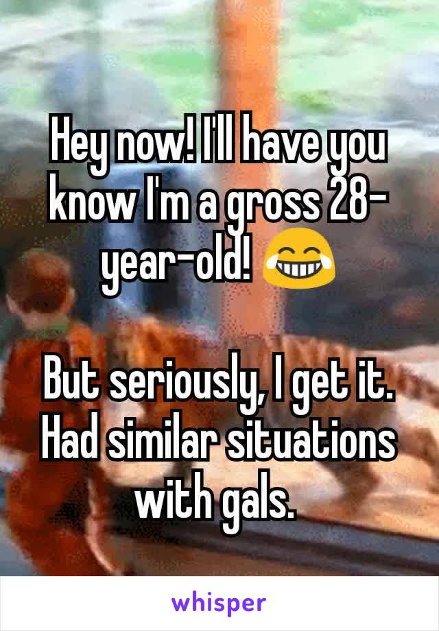 Hey now! I'll have you know I'm a gross 28-year-old! 😂

But seriously, I get it. Had similar situations with gals. 