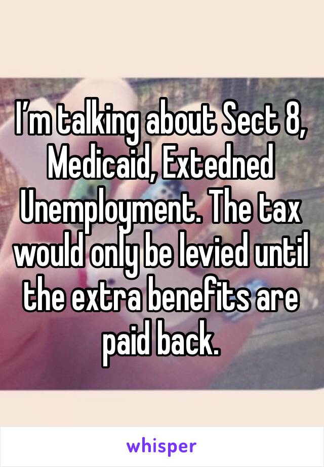 I’m talking about Sect 8, Medicaid, Extedned Unemployment. The tax would only be levied until the extra benefits are paid back. 