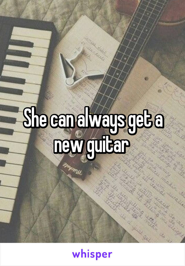 She can always get a new guitar 