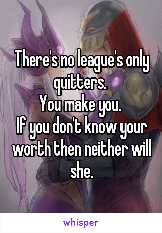 There's no league's only quitters. 
You make you. 
If you don't know your worth then neither will she.