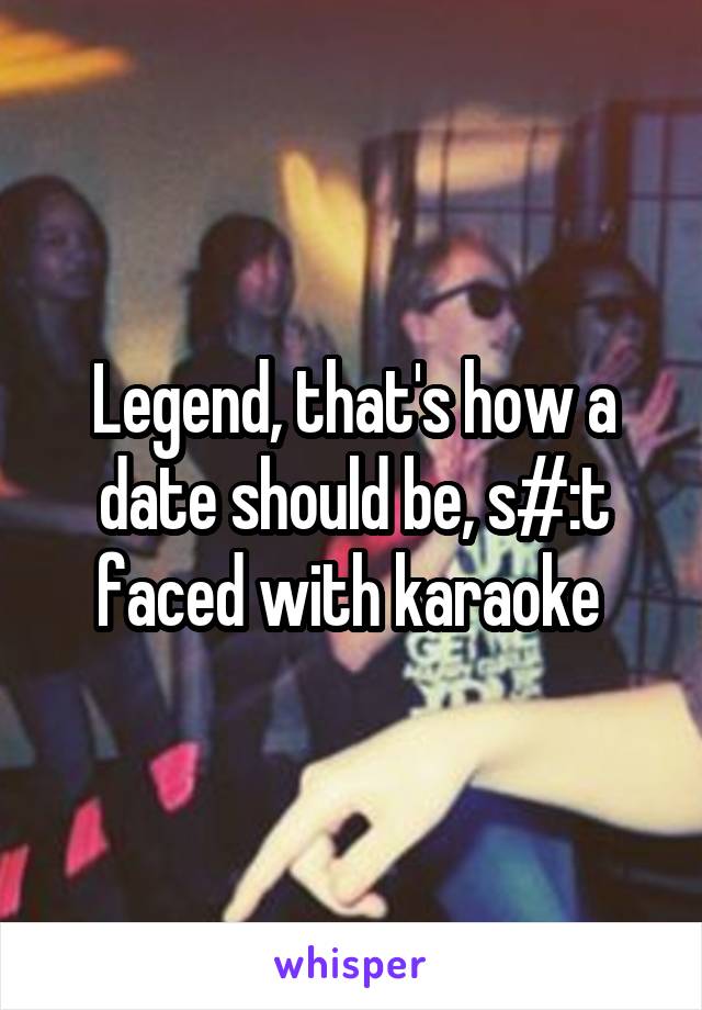 Legend, that's how a date should be, s#:t faced with karaoke 