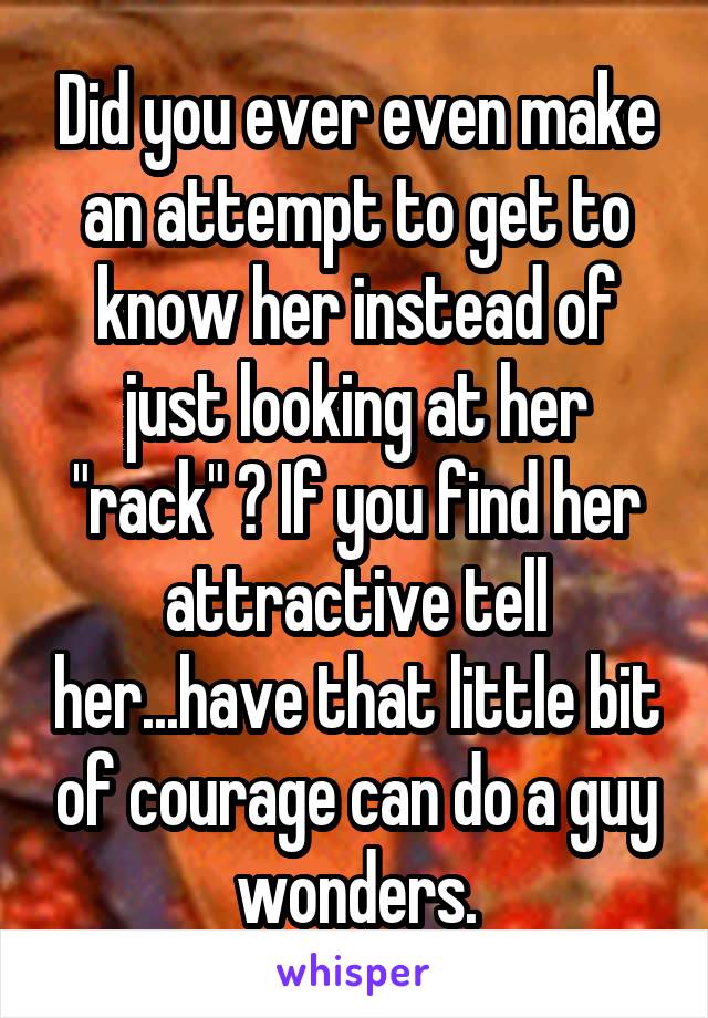 Did you ever even make an attempt to get to know her instead of just looking at her "rack" ? If you find her attractive tell her...have that little bit of courage can do a guy wonders.