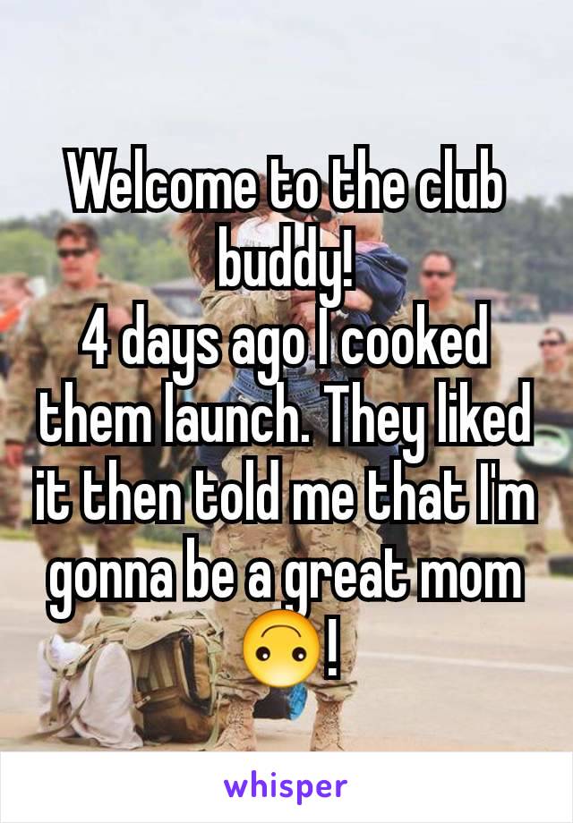 Welcome to the club buddy!
4 days ago I cooked them launch. They liked it then told me that I'm gonna be a great mom 🙃!