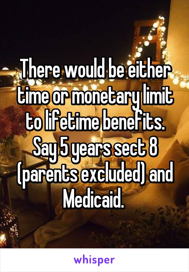 There would be either time or monetary limit to lifetime benefits. Say 5 years sect 8 (parents excluded) and Medicaid. 