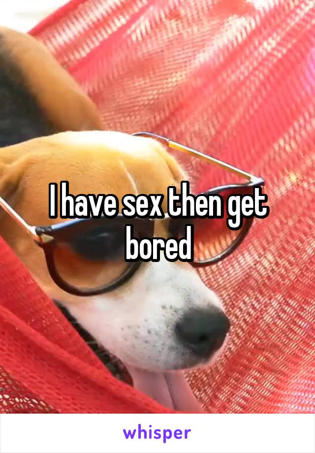 I have sex then get bored