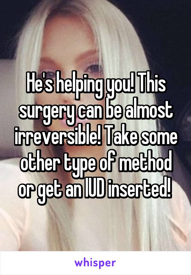 He's helping you! This surgery can be almost irreversible! Take some other type of method or get an IUD inserted! 