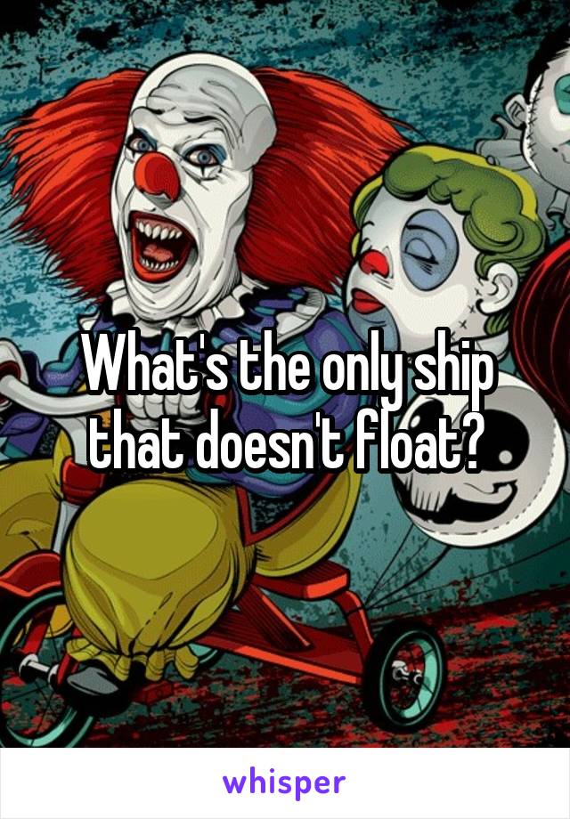 What's the only ship that doesn't float?