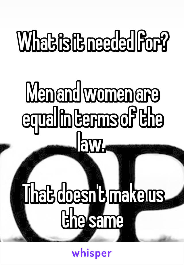 What is it needed for?

Men and women are equal in terms of the law. 

That doesn't make us the same