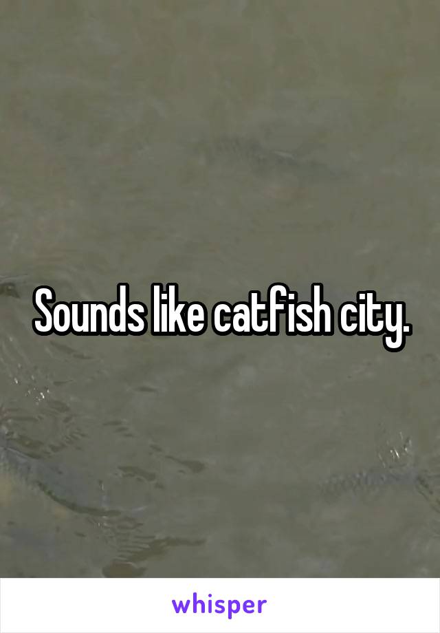 Sounds like catfish city.