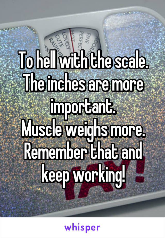 To hell with the scale. The inches are more important.
Muscle weighs more.
Remember that and keep working!