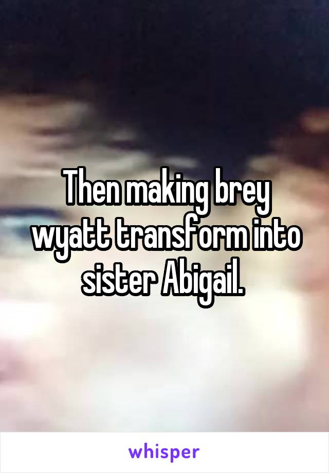 Then making brey wyatt transform into sister Abigail. 