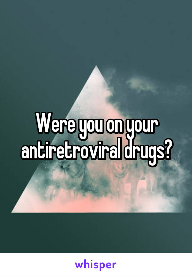 Were you on your antiretroviral drugs?