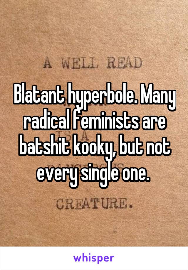 Blatant hyperbole. Many radical feminists are batshit kooky, but not every single one. 