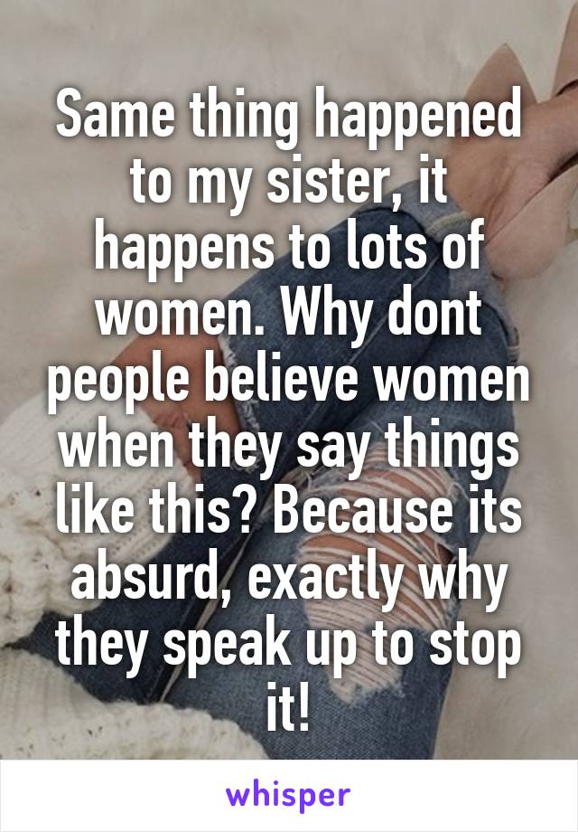 Same thing happened to my sister, it happens to lots of women. Why dont people believe women when they say things like this? Because its absurd, exactly why they speak up to stop it!