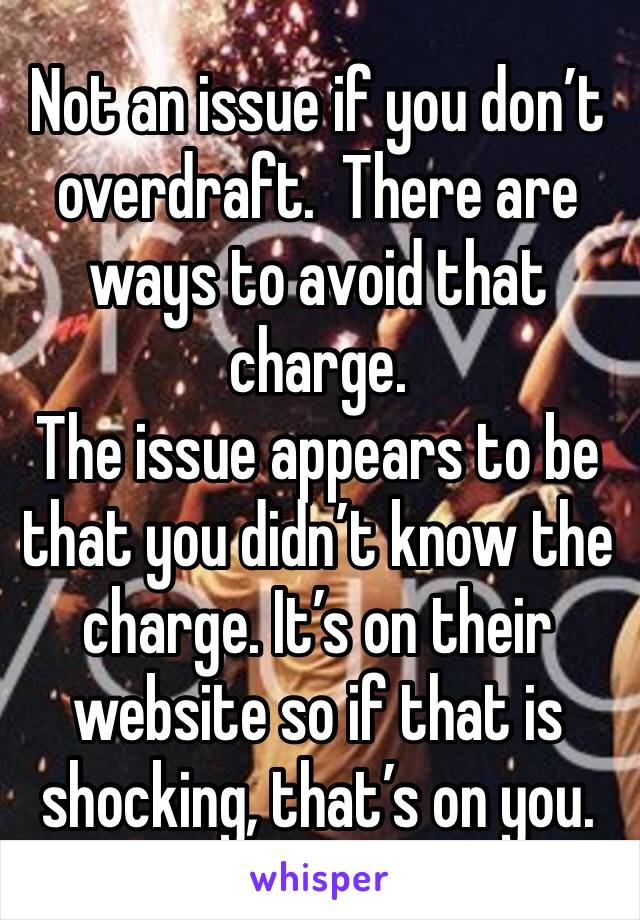 Not an issue if you don’t overdraft.  There are ways to avoid that charge. 
The issue appears to be that you didn’t know the charge. It’s on their website so if that is shocking, that’s on you.