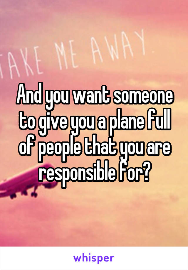 And you want someone to give you a plane full of people that you are responsible for?