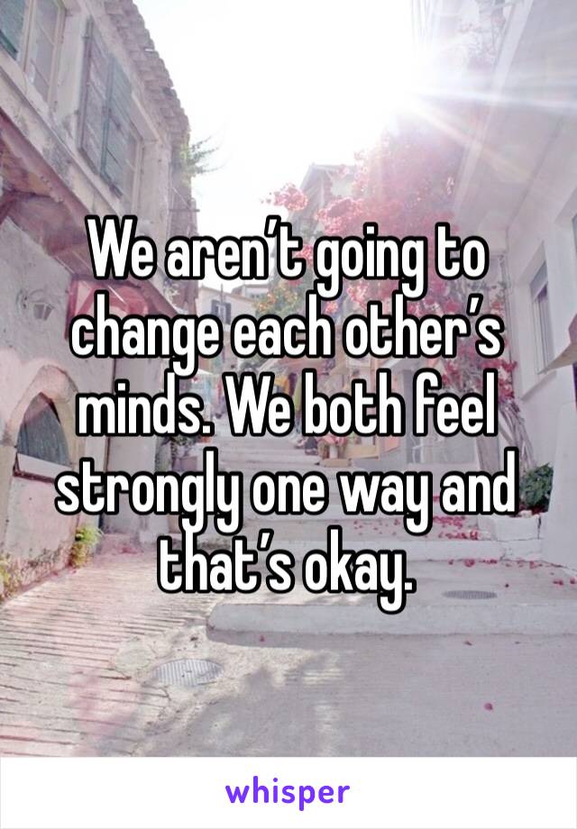 We aren’t going to change each other’s minds. We both feel strongly one way and that’s okay. 