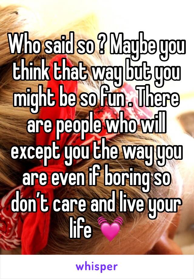 Who said so ? Maybe you think that way but you might be so fun . There are people who will except you the way you are even if boring so don’t care and live your life 💓