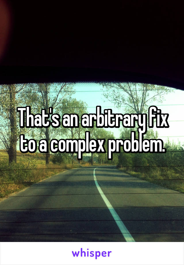 That's an arbitrary fix to a complex problem.