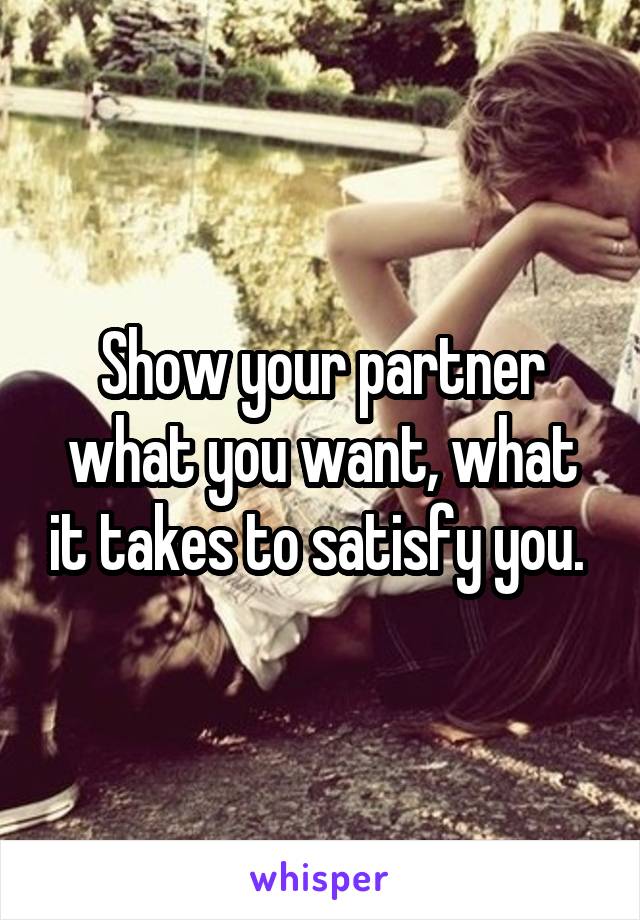 Show your partner what you want, what it takes to satisfy you. 