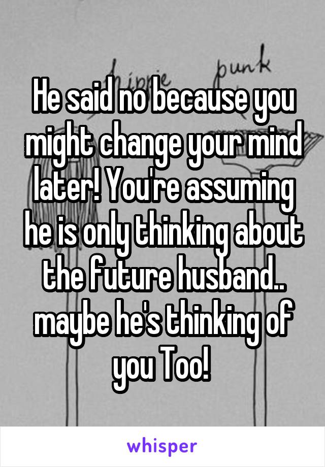 He said no because you might change your mind later! You're assuming he is only thinking about the future husband.. maybe he's thinking of you Too! 