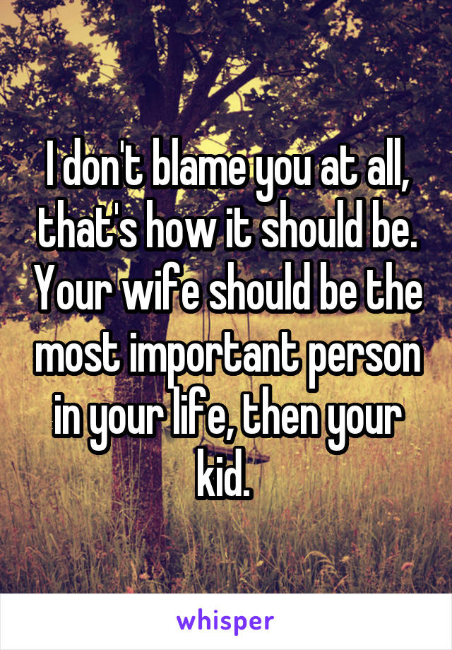 I don't blame you at all, that's how it should be. Your wife should be the most important person in your life, then your kid. 