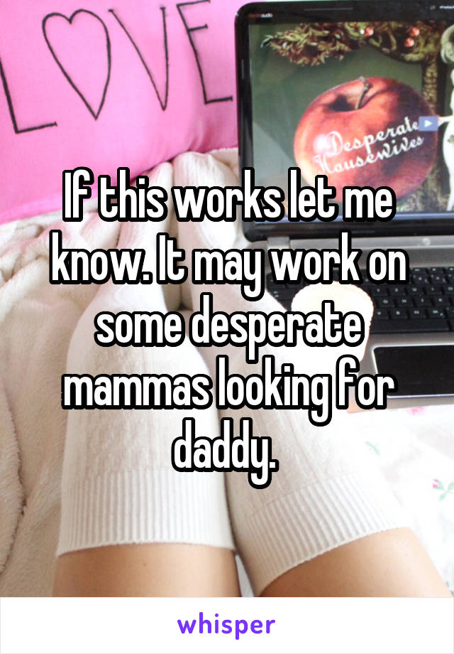 If this works let me know. It may work on some desperate mammas looking for daddy. 