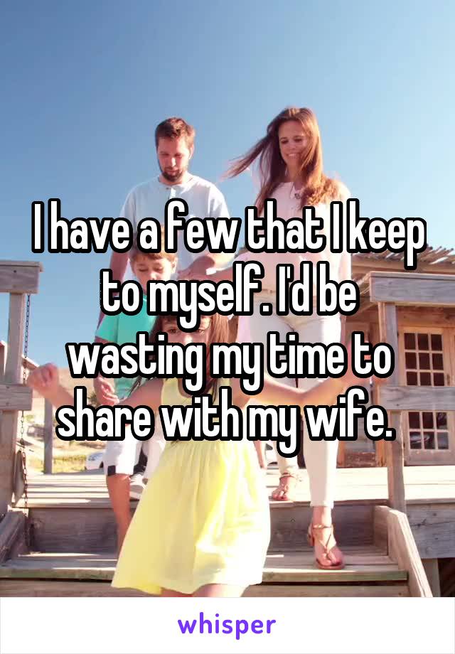 I have a few that I keep to myself. I'd be wasting my time to share with my wife. 