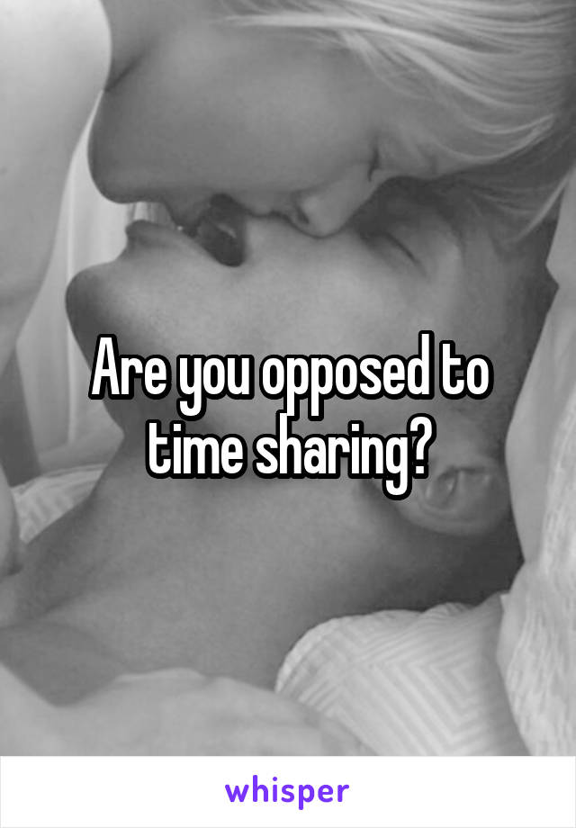 Are you opposed to time sharing?