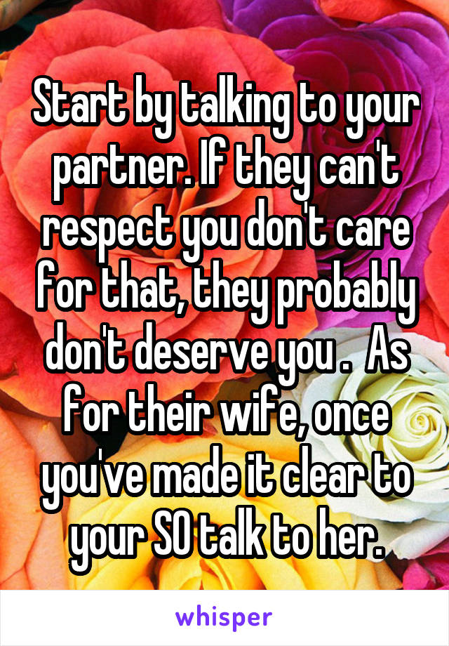 Start by talking to your partner. If they can't respect you don't care for that, they probably don't deserve you .  As for their wife, once you've made it clear to your SO talk to her.