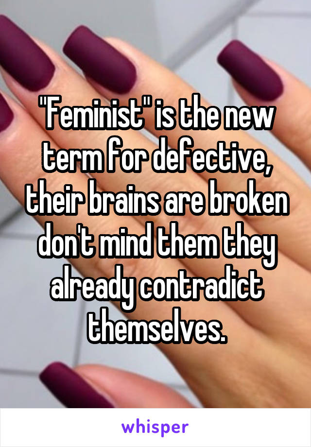 "Feminist" is the new term for defective, their brains are broken don't mind them they already contradict themselves.