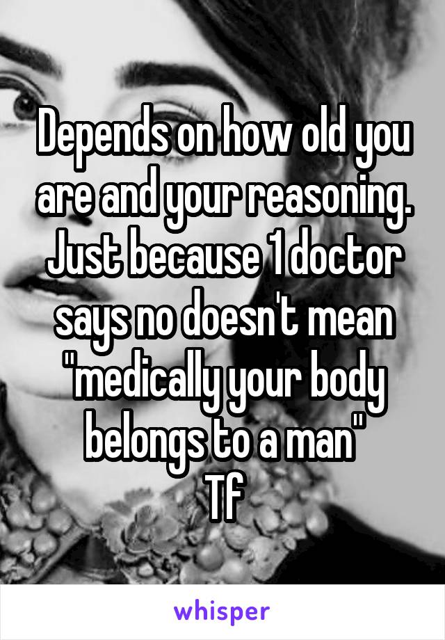 Depends on how old you are and your reasoning. Just because 1 doctor says no doesn't mean "medically your body belongs to a man"
Tf