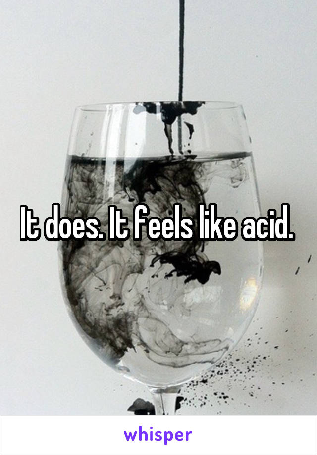 It does. It feels like acid. 